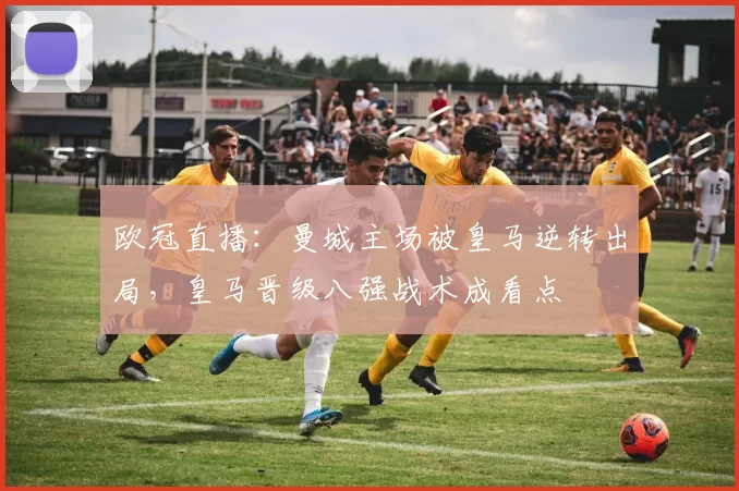 欧冠直播：曼城主场被皇马逆转出局，皇马晋级八强战术成看点