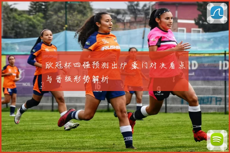 欧冠杯四强预测出炉 豪门对决看点与晋级形势解析