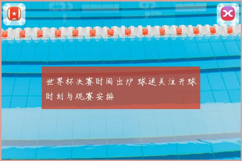 世界杯决赛时间出炉 球迷关注开球时刻与观赛安排