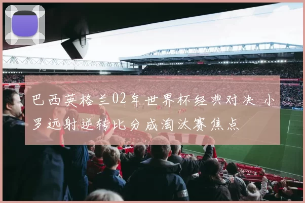 巴西英格兰02年世界杯经典对决 小罗远射逆转比分成淘汰赛焦点