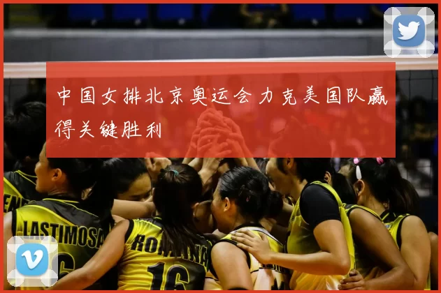 中国女排北京奥运会力克美国队赢得关键胜利