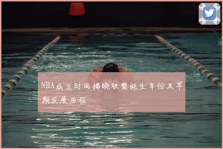 NBA成立时间揭晓联盟诞生年份及早期发展历程