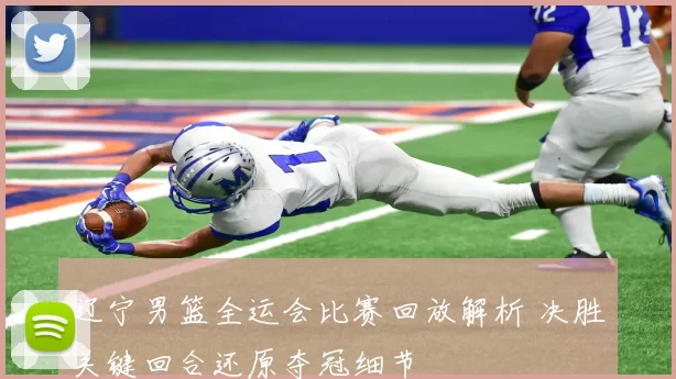 辽宁男篮全运会比赛回放解析 决胜关键回合还原夺冠细节