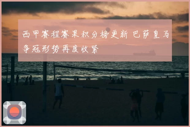 西甲赛程赛果积分榜更新 巴萨皇马争冠形势再度收紧