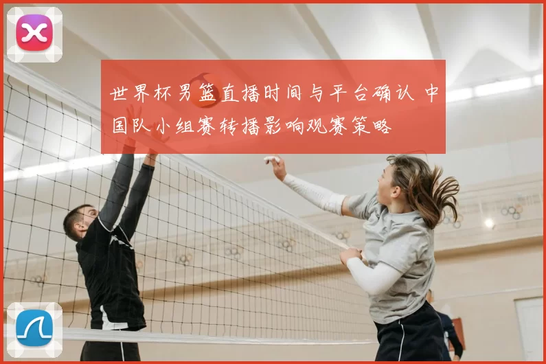 世界杯男篮直播时间与平台确认 中国队小组赛转播影响观赛策略