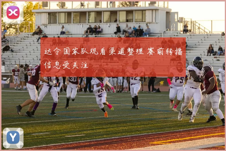 达令国家队观看渠道整理 赛前转播信息受关注