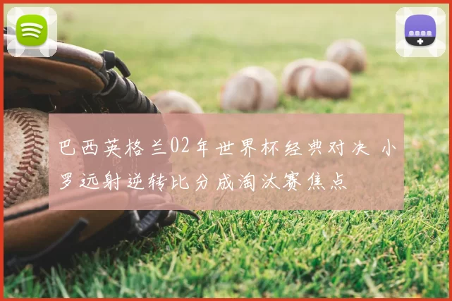 巴西英格兰02年世界杯经典对决 小罗远射逆转比分成淘汰赛焦点