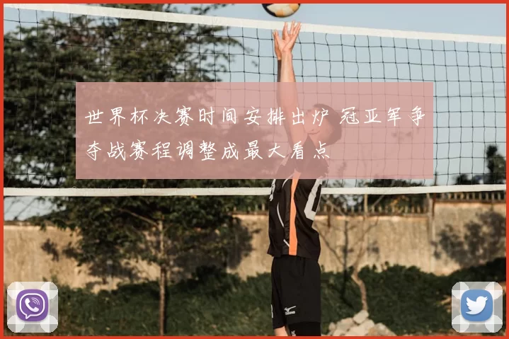 世界杯决赛时间安排出炉 冠亚军争夺战赛程调整成最大看点