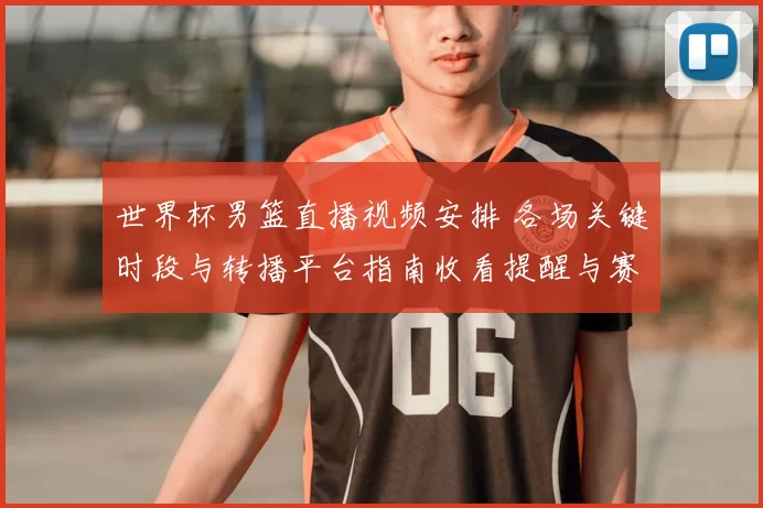 世界杯男篮直播视频安排 各场关键时段与转播平台指南收看提醒与赛程冲突提示