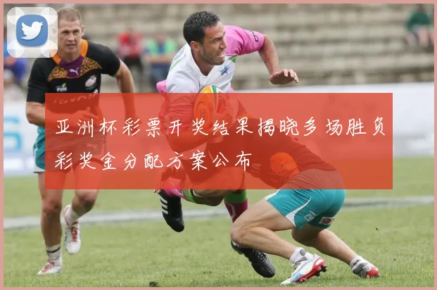 亚洲杯彩票开奖结果揭晓多场胜负彩奖金分配方案公布