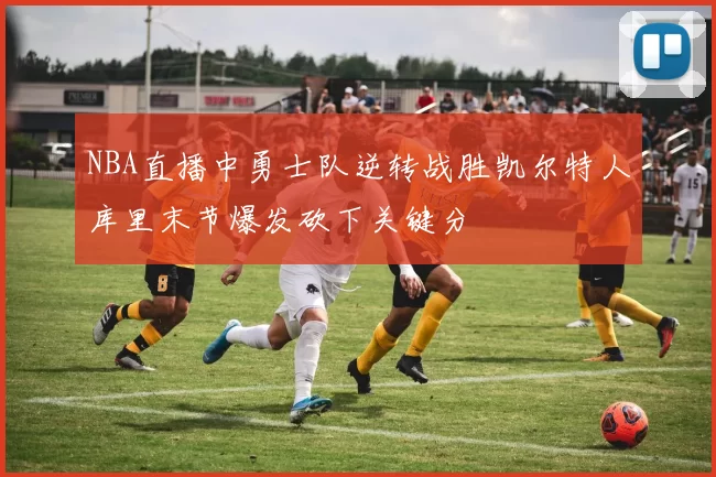 NBA直播中勇士队逆转战胜凯尔特人库里末节爆发砍下关键分