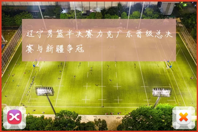 辽宁男篮半决赛力克广东晋级总决赛与新疆争冠