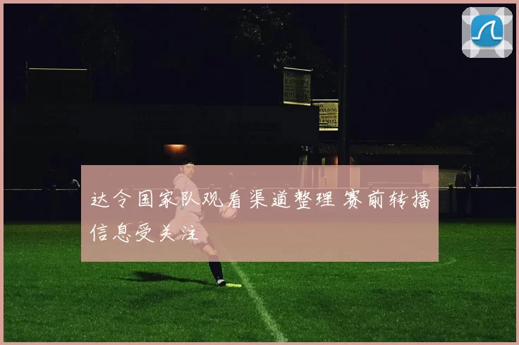 达令国家队观看渠道整理 赛前转播信息受关注