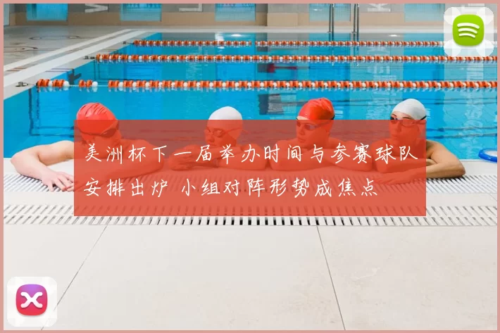 美洲杯下一届举办时间与参赛球队安排出炉 小组对阵形势成焦点