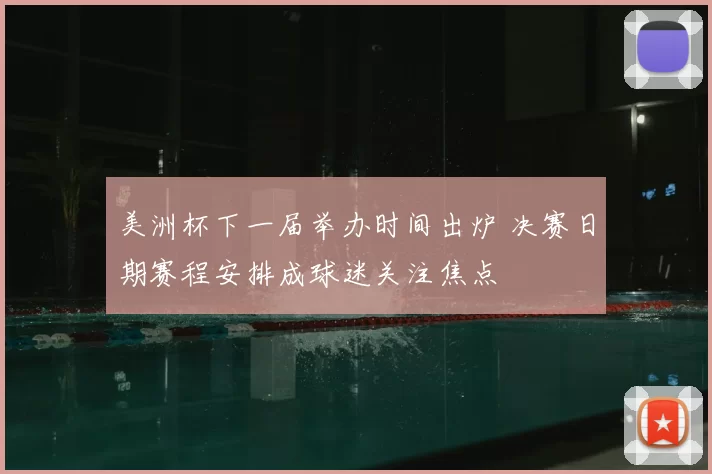 美洲杯下一届举办时间出炉 决赛日期赛程安排成球迷关注焦点