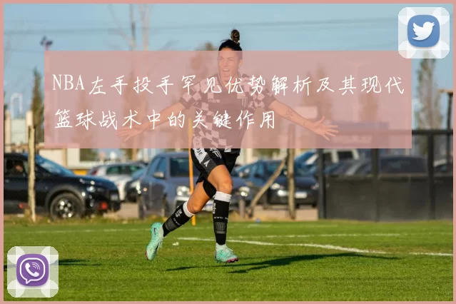NBA左手投手罕见优势解析及其现代篮球战术中的关键作用