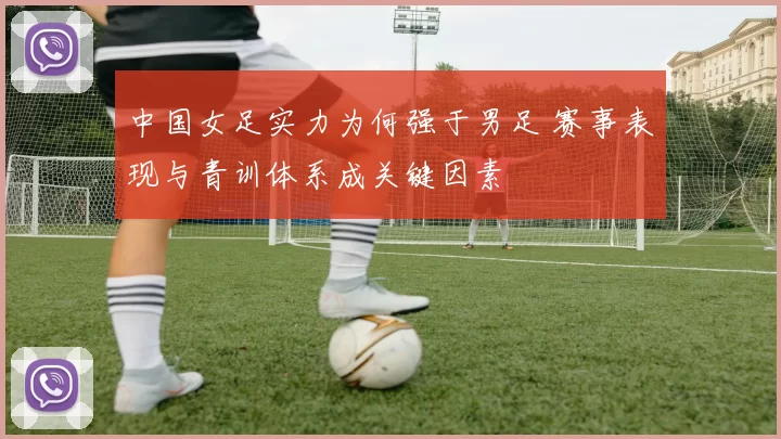 中国女足实力为何强于男足 赛事表现与青训体系成关键因素