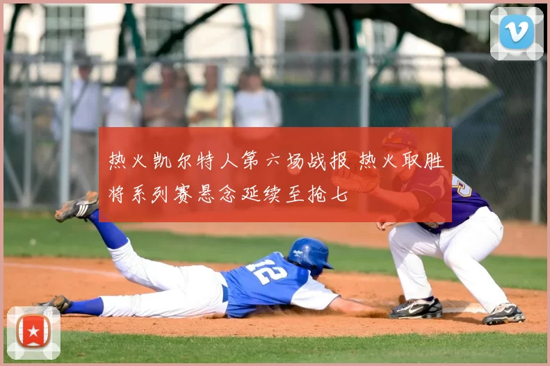 热火凯尔特人第六场战报 热火取胜将系列赛悬念延续至抢七