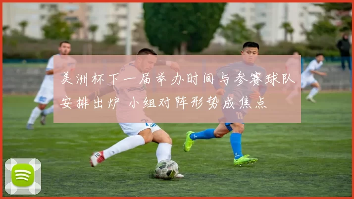 美洲杯下一届举办时间与参赛球队安排出炉 小组对阵形势成焦点