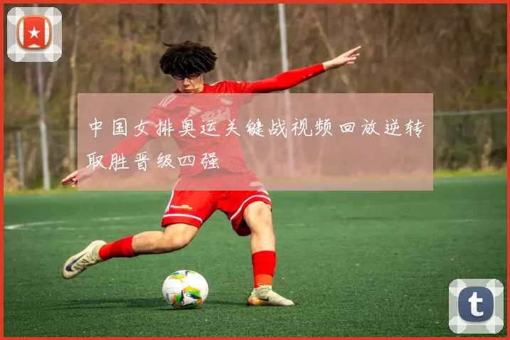 中国女排奥运关键战视频回放逆转取胜晋级四强