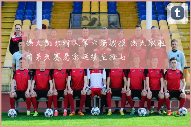 热火凯尔特人第六场战报 热火取胜将系列赛悬念延续至抢七