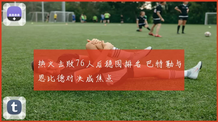 热火击败76人后稳固排名 巴特勒与恩比德对决成焦点