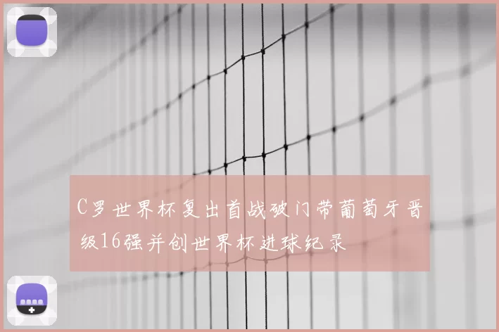 C罗世界杯复出首战破门带葡萄牙晋级16强并创世界杯进球纪录