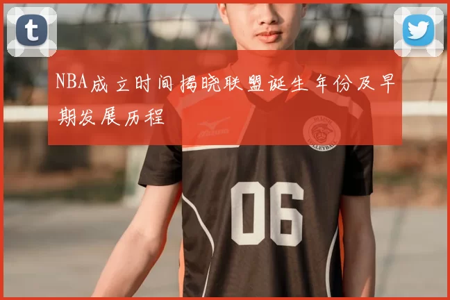 NBA成立时间揭晓联盟诞生年份及早期发展历程