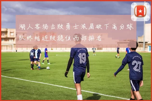 湖人客场击败勇士浓眉砍下高分球队终结连败稳住西部排名