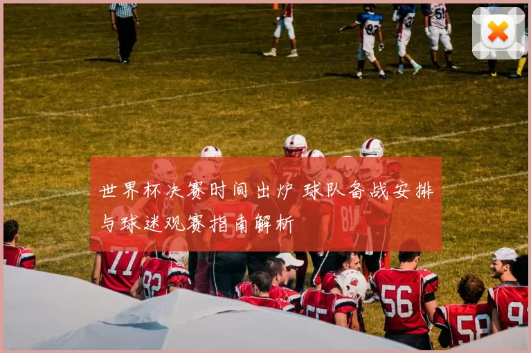 世界杯决赛时间出炉 球队备战安排与球迷观赛指南解析