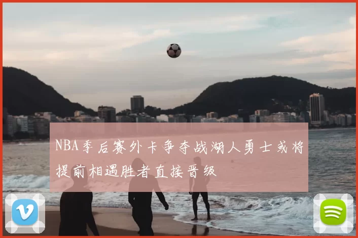 NBA季后赛外卡争夺战湖人勇士或将提前相遇胜者直接晋级