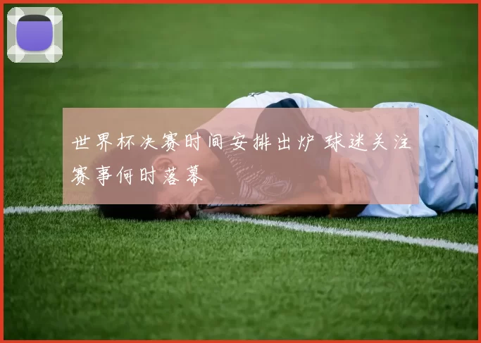 世界杯决赛时间安排出炉 球迷关注赛事何时落幕