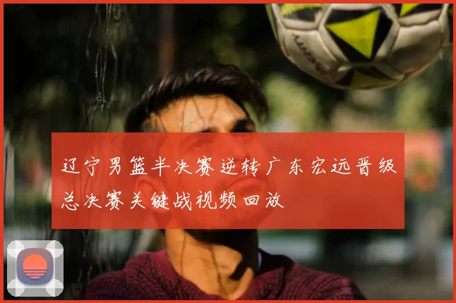 辽宁男篮半决赛逆转广东宏远晋级总决赛关键战视频回放