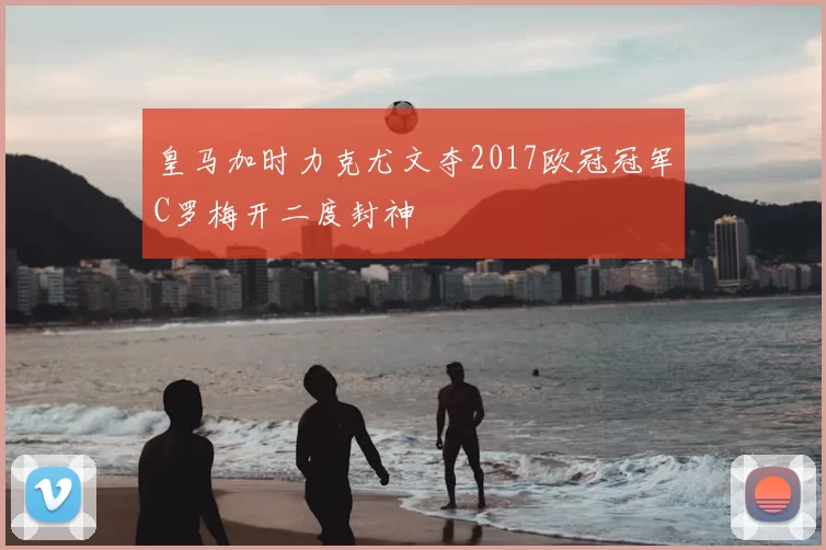 皇马加时力克尤文夺2017欧冠冠军C罗梅开二度封神