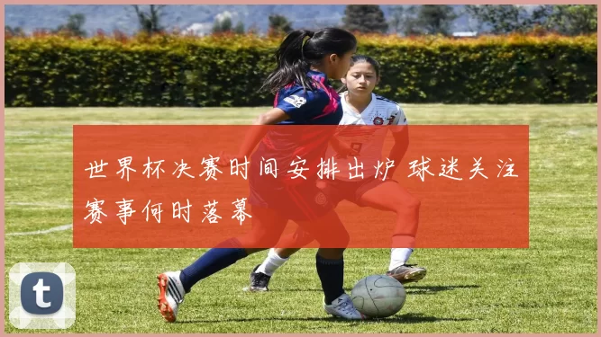 世界杯决赛时间安排出炉 球迷关注赛事何时落幕