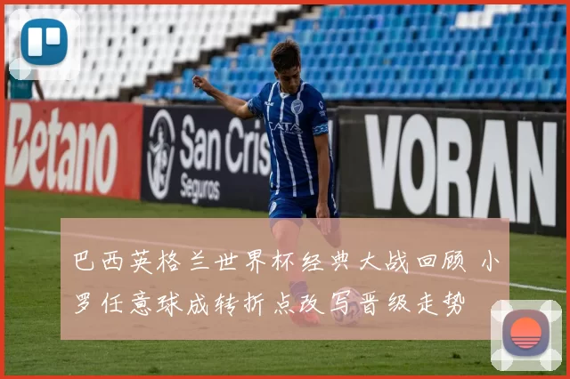 巴西英格兰世界杯经典大战回顾 小罗任意球成转折点改写晋级走势