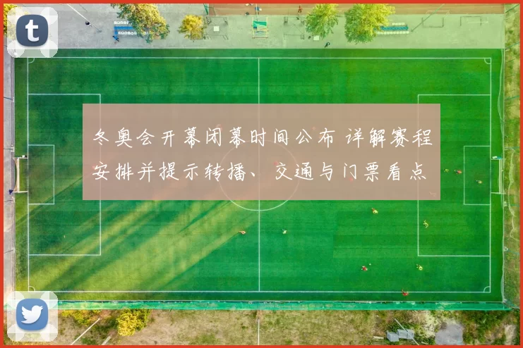 冬奥会开幕闭幕时间公布 详解赛程安排并提示转播、交通与门票看点
