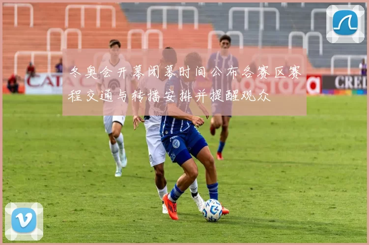 冬奥会开幕闭幕时间公布各赛区赛程交通与转播安排并提醒观众