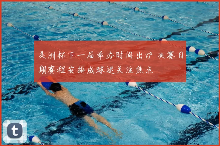 美洲杯下一届举办时间出炉 决赛日期赛程安排成球迷关注焦点