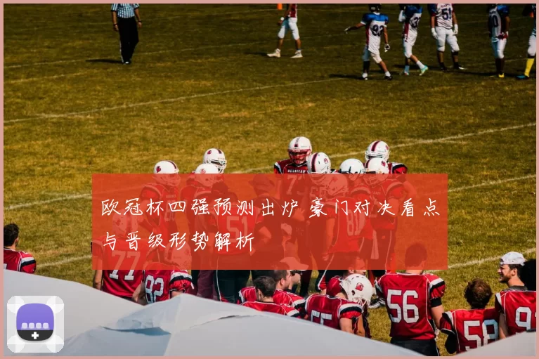 欧冠杯四强预测出炉 豪门对决看点与晋级形势解析