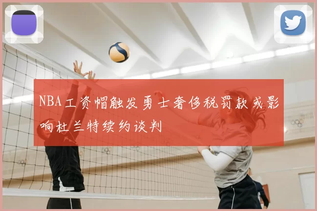 NBA工资帽触发勇士奢侈税罚款或影响杜兰特续约谈判