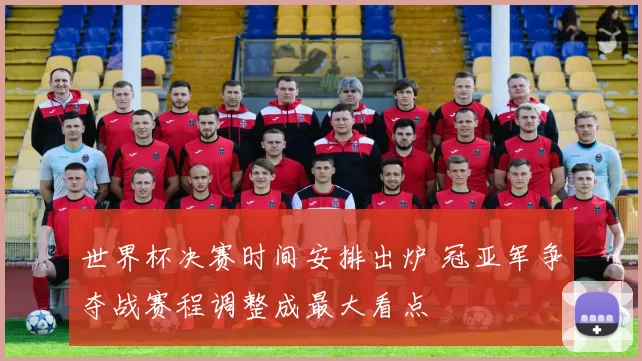 世界杯决赛时间安排出炉 冠亚军争夺战赛程调整成最大看点