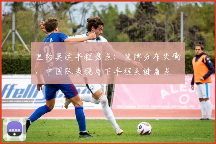 里约奥运半程盘点：奖牌分布失衡、中国队表现与下半程关键看点