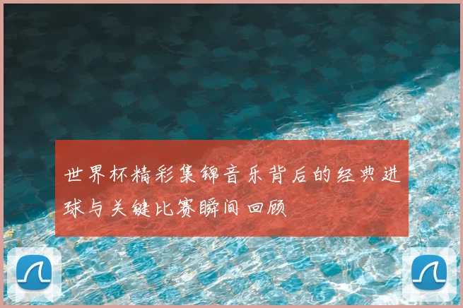 世界杯精彩集锦音乐背后的经典进球与关键比赛瞬间回顾