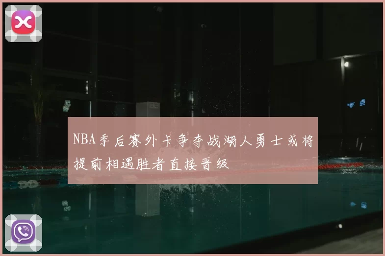 NBA季后赛外卡争夺战湖人勇士或将提前相遇胜者直接晋级