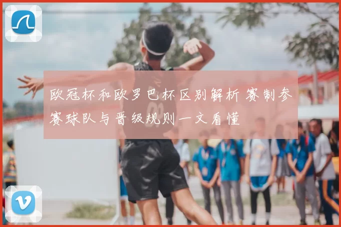 欧冠杯和欧罗巴杯区别解析 赛制参赛球队与晋级规则一文看懂