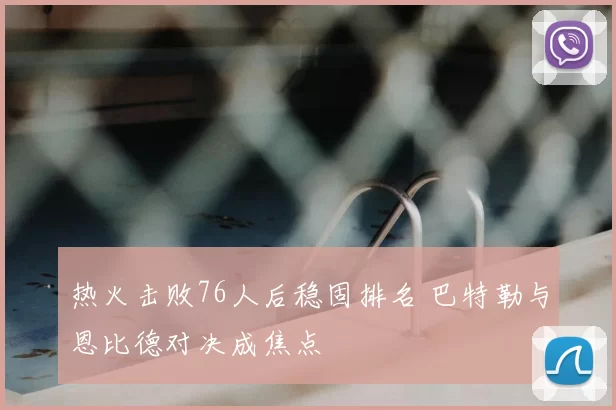 热火击败76人后稳固排名 巴特勒与恩比德对决成焦点