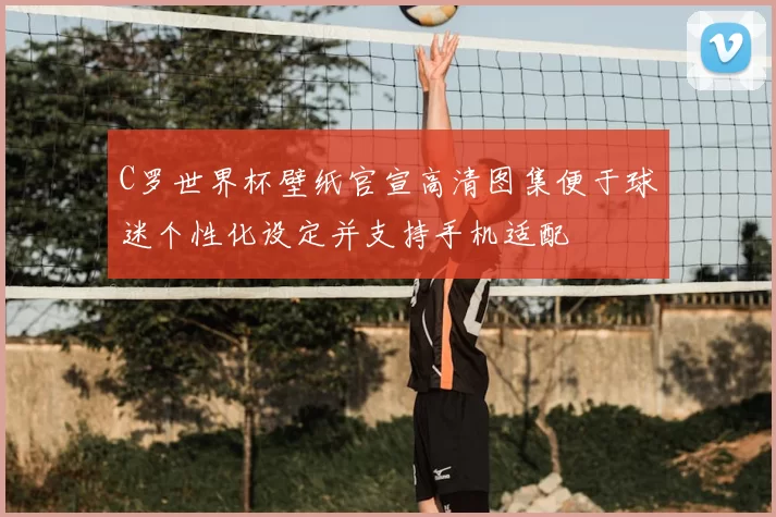 C罗世界杯壁纸官宣高清图集便于球迷个性化设定并支持手机适配