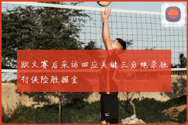 欧文赛后采访回应关键三分绝杀独行侠险胜掘金