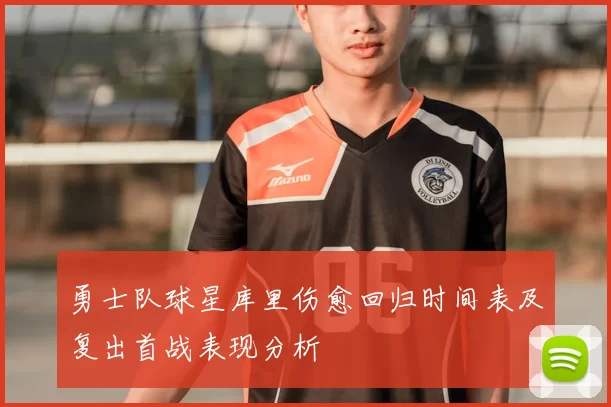 勇士队球星库里伤愈回归时间表及复出首战表现分析
